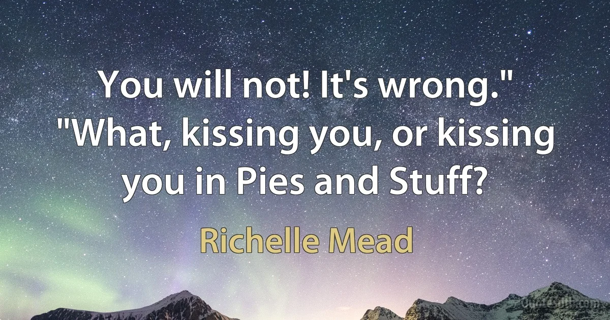 You will not! It's wrong."
"What, kissing you, or kissing you in Pies and Stuff? (Richelle Mead)