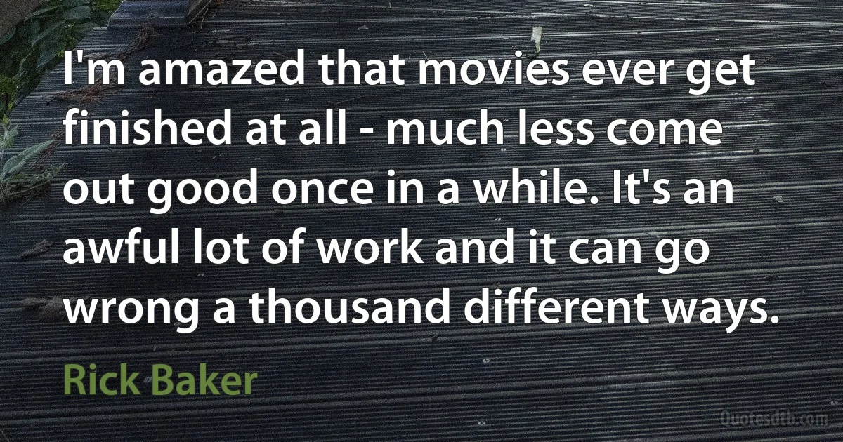 I'm amazed that movies ever get finished at all - much less come out good once in a while. It's an awful lot of work and it can go wrong a thousand different ways. (Rick Baker)