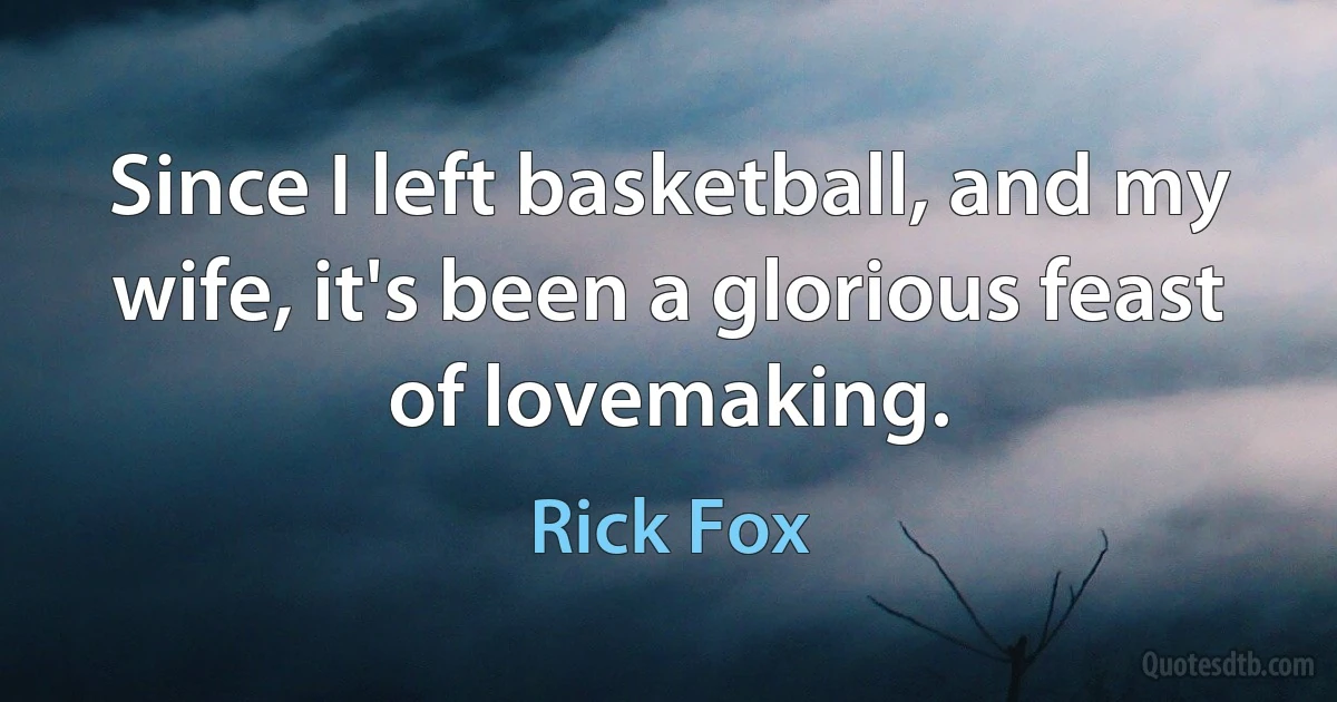 Since I left basketball, and my wife, it's been a glorious feast of lovemaking. (Rick Fox)