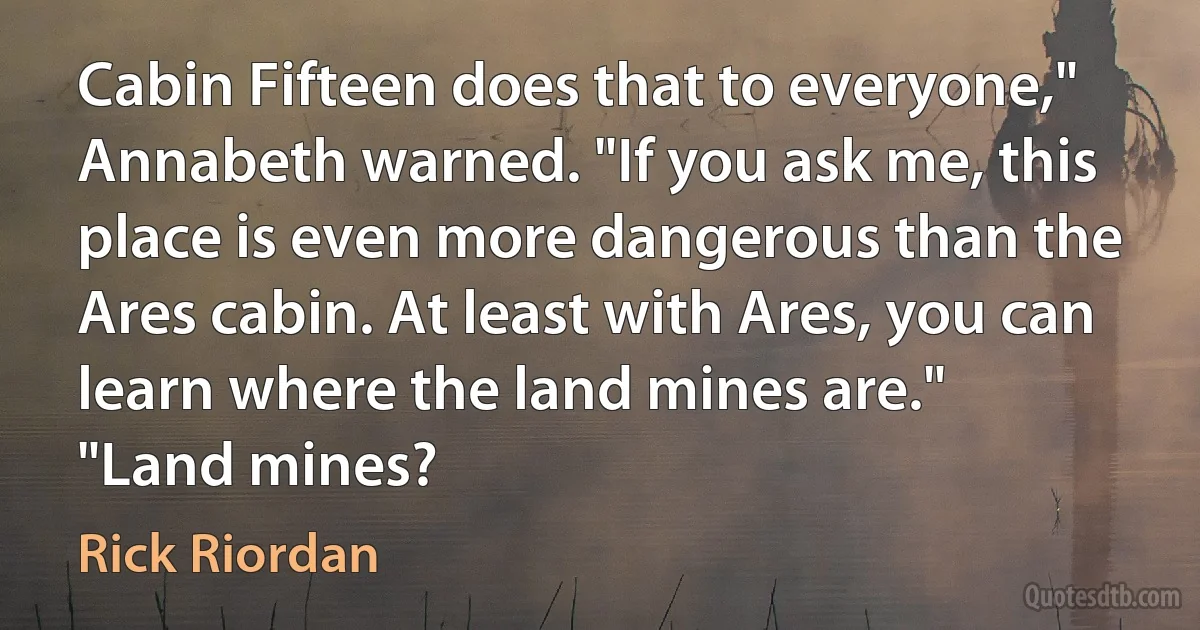 Cabin Fifteen does that to everyone," Annabeth warned. "If you ask me, this place is even more dangerous than the Ares cabin. At least with Ares, you can learn where the land mines are."
"Land mines? (Rick Riordan)