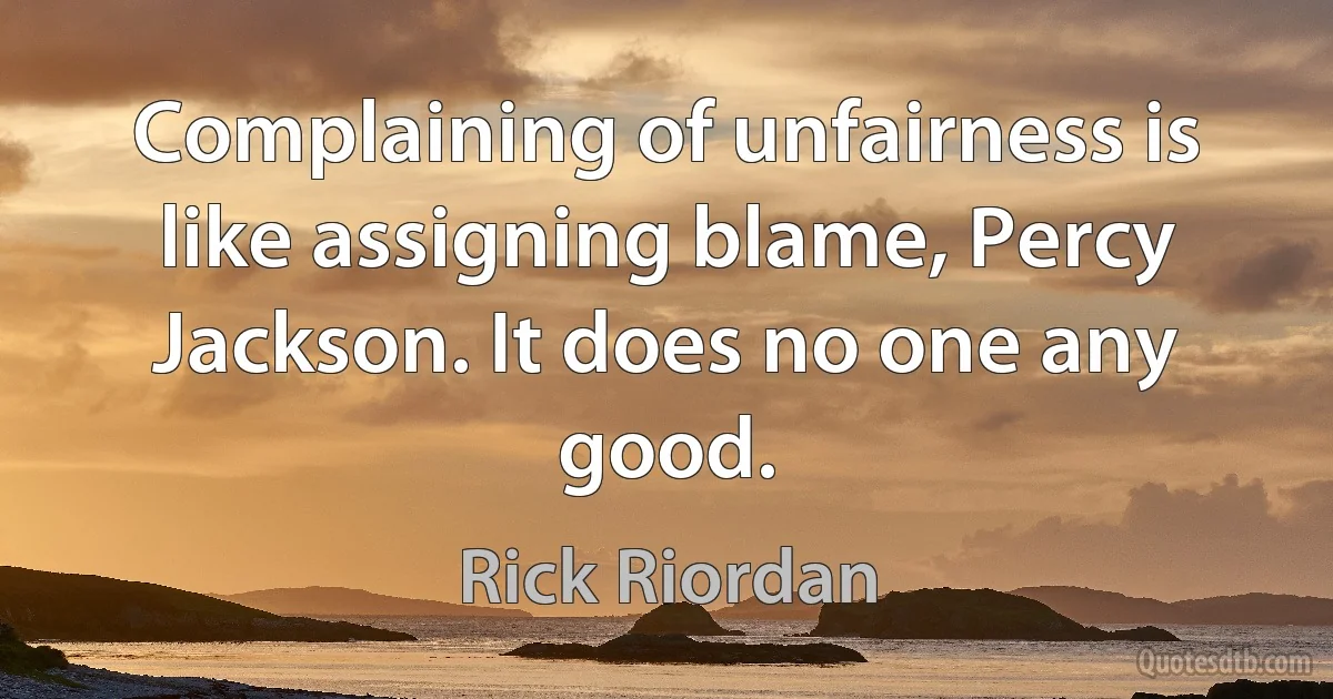Complaining of unfairness is like assigning blame, Percy Jackson. It does no one any good. (Rick Riordan)