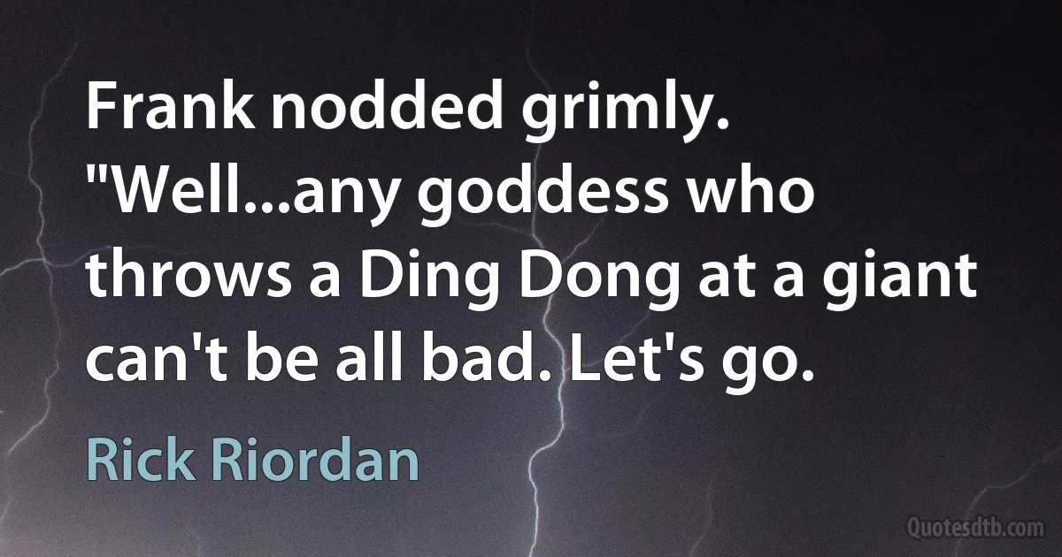 Frank nodded grimly. "Well...any goddess who throws a Ding Dong at a giant can't be all bad. Let's go. (Rick Riordan)