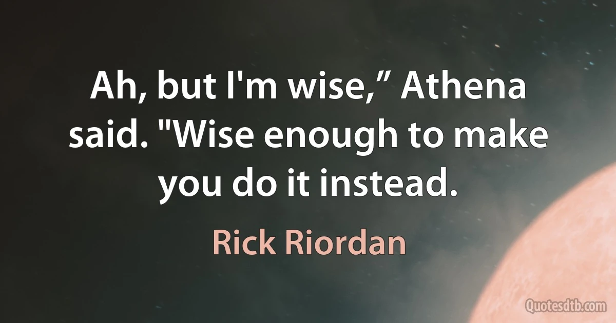 Ah, but I'm wise,” Athena said. "Wise enough to make you do it instead. (Rick Riordan)