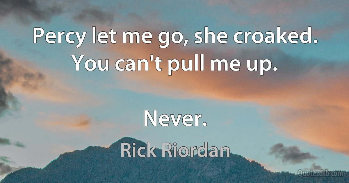 Percy let me go, she croaked. You can't pull me up.

Never. (Rick Riordan)