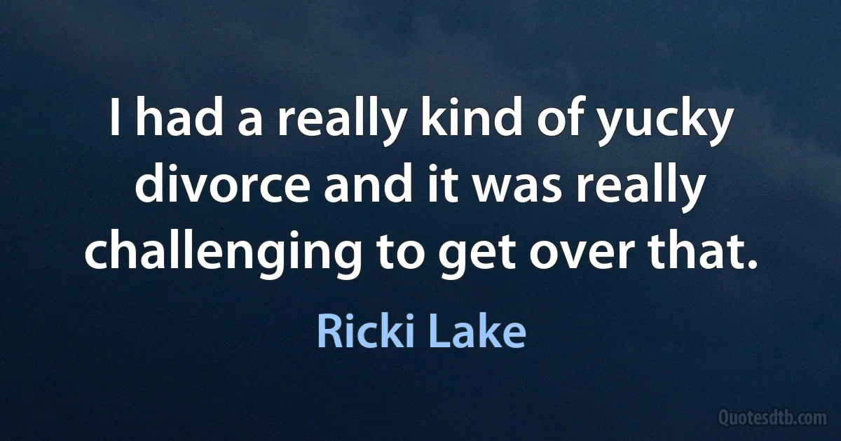 I had a really kind of yucky divorce and it was really challenging to get over that. (Ricki Lake)