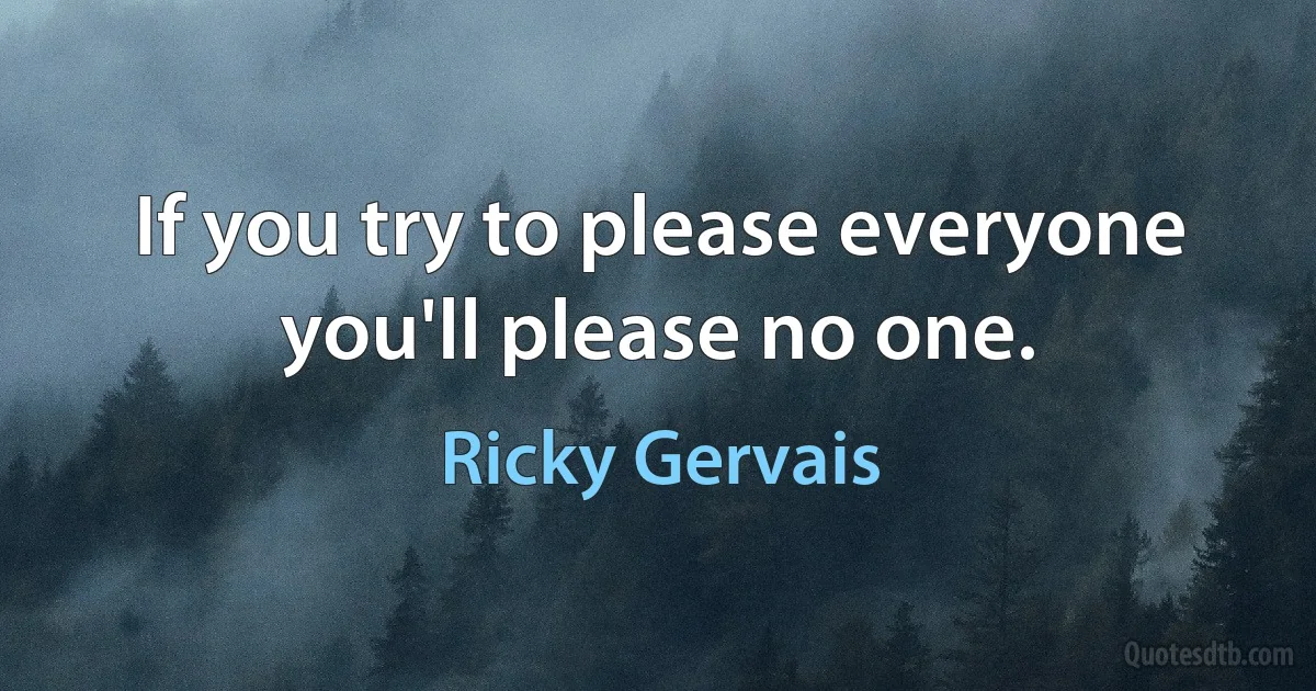 If you try to please everyone you'll please no one. (Ricky Gervais)