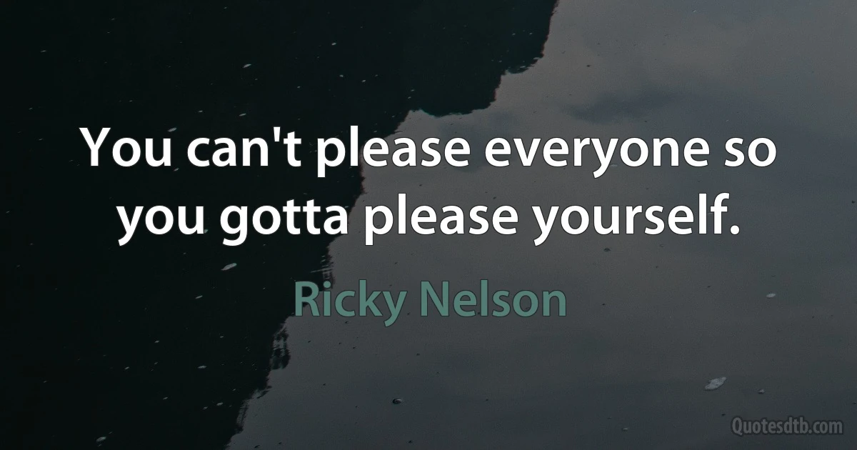 You can't please everyone so you gotta please yourself. (Ricky Nelson)