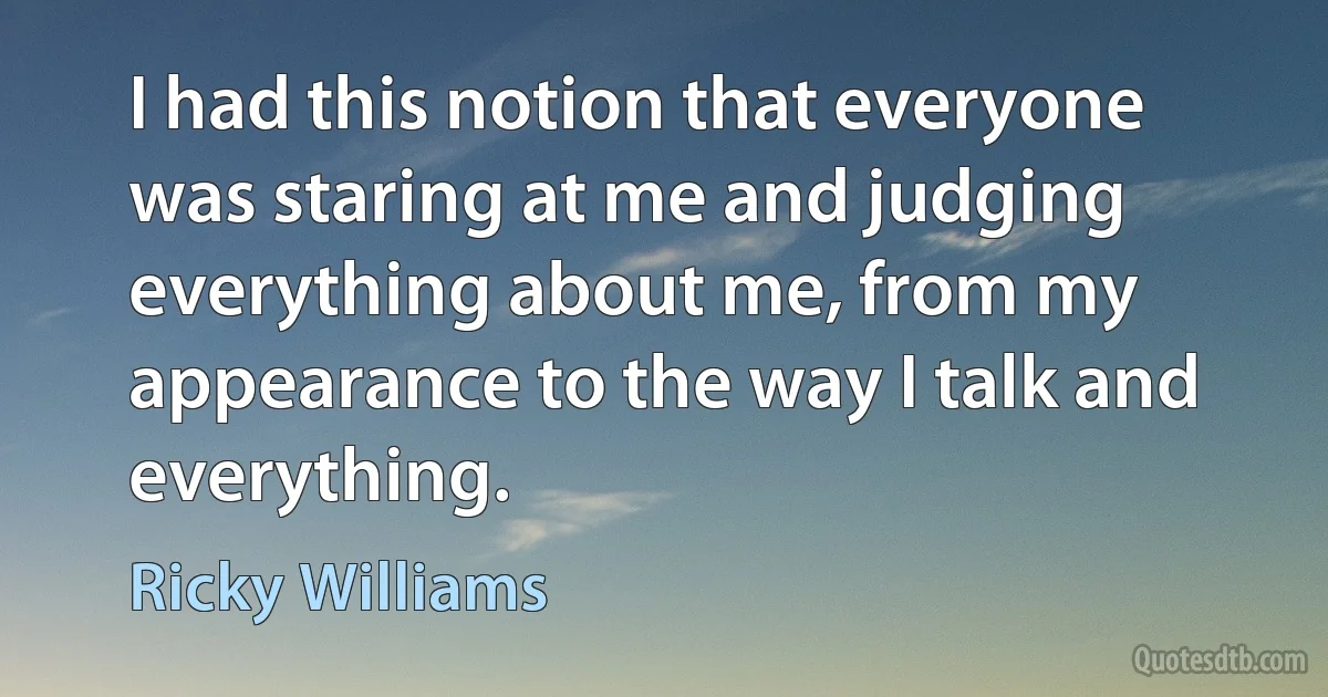 I had this notion that everyone was staring at me and judging everything about me, from my appearance to the way I talk and everything. (Ricky Williams)