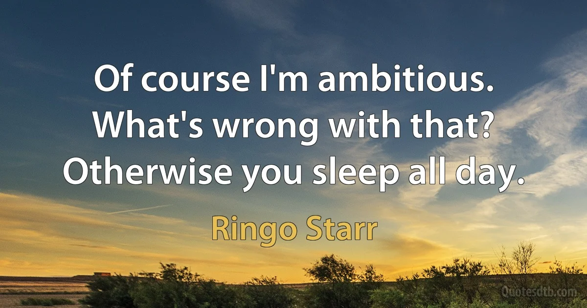 Of course I'm ambitious. What's wrong with that? Otherwise you sleep all day. (Ringo Starr)