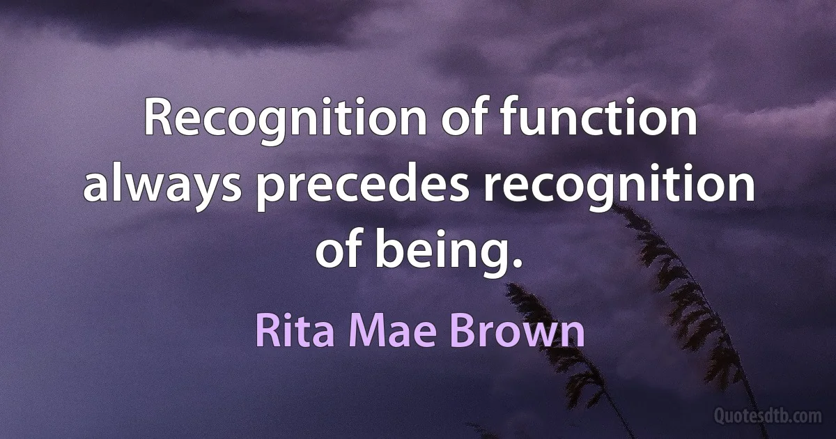 Recognition of function always precedes recognition of being. (Rita Mae Brown)