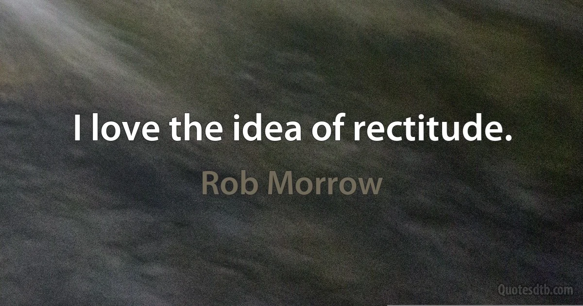 I love the idea of rectitude. (Rob Morrow)