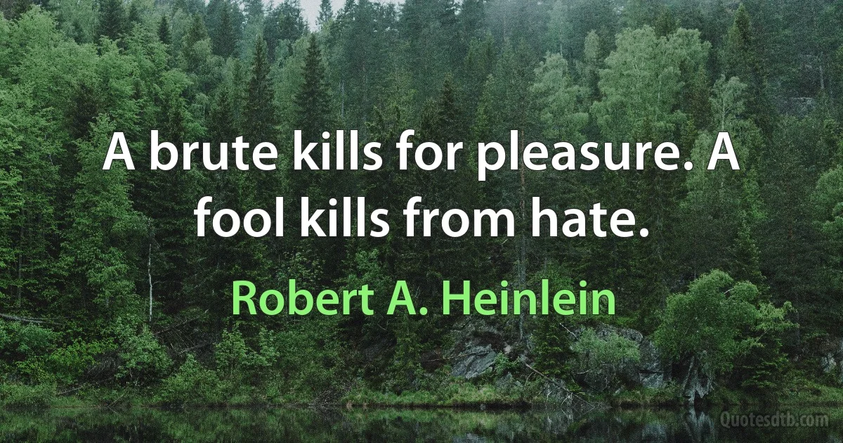 A brute kills for pleasure. A fool kills from hate. (Robert A. Heinlein)