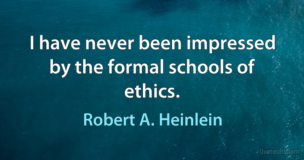 I have never been impressed by the formal schools of ethics. (Robert A. Heinlein)