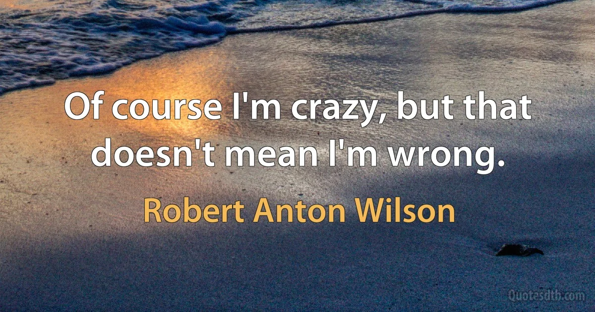 Of course I'm crazy, but that doesn't mean I'm wrong. (Robert Anton Wilson)