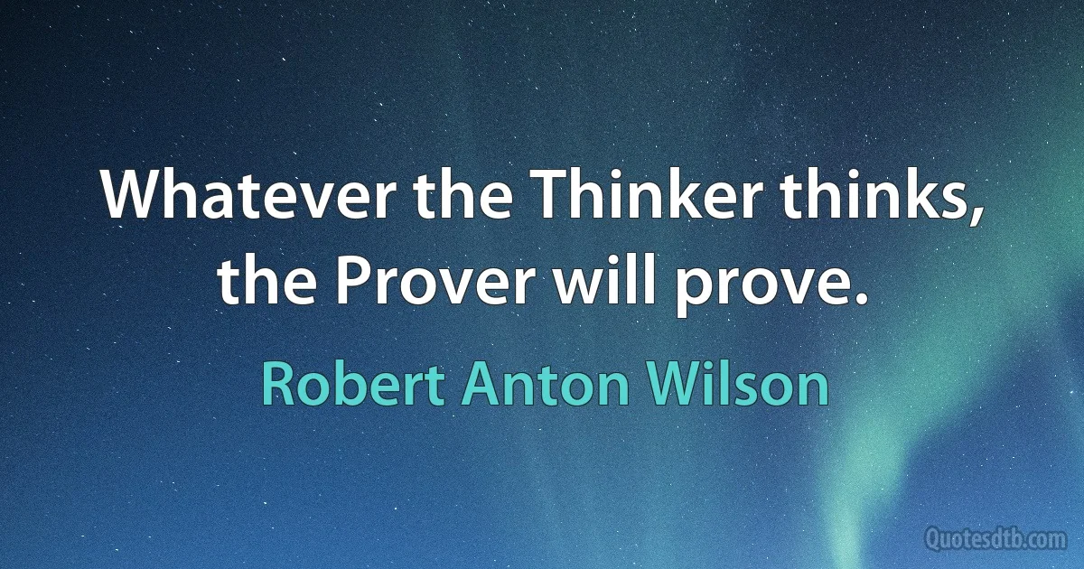 Whatever the Thinker thinks, the Prover will prove. (Robert Anton Wilson)