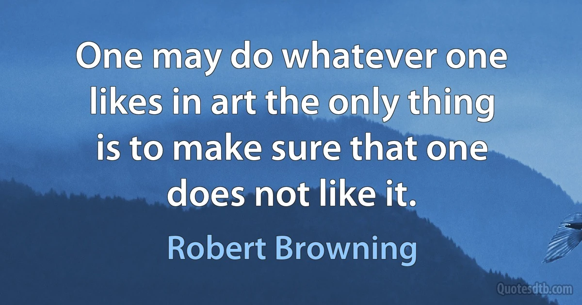 One may do whatever one likes in art the only thing is to make sure that one does not like it. (Robert Browning)