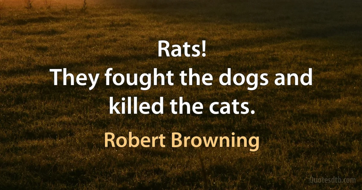 Rats!
They fought the dogs and killed the cats. (Robert Browning)