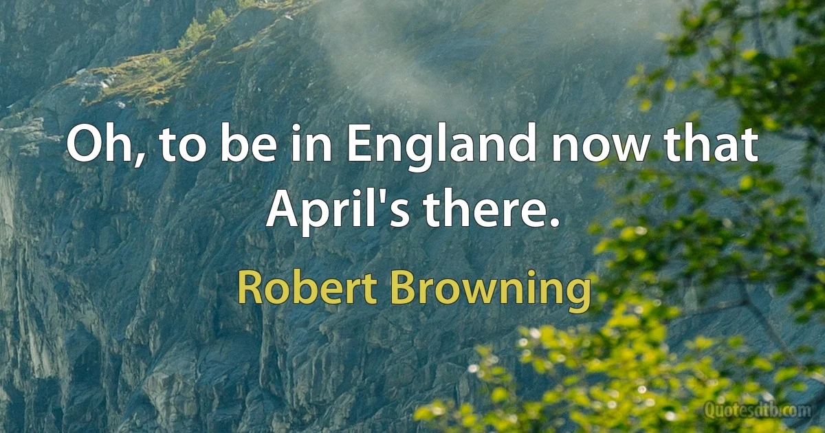 Oh, to be in England now that April's there. (Robert Browning)