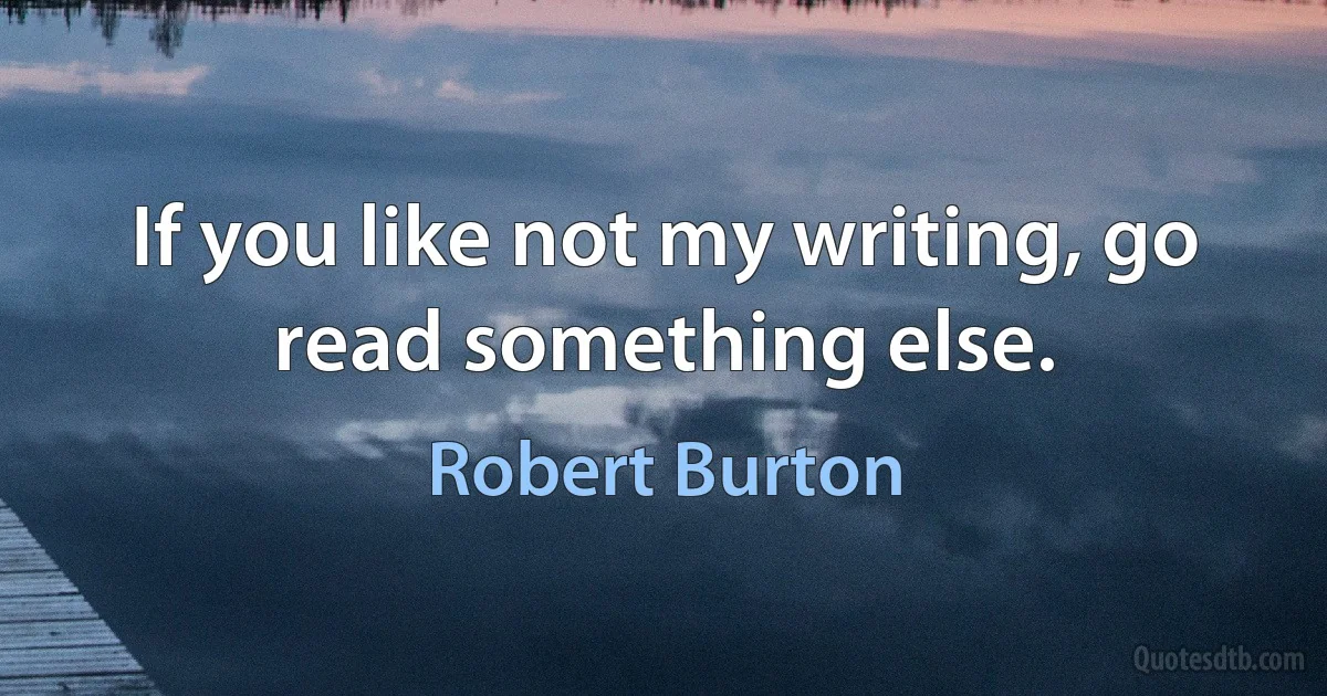 If you like not my writing, go read something else. (Robert Burton)