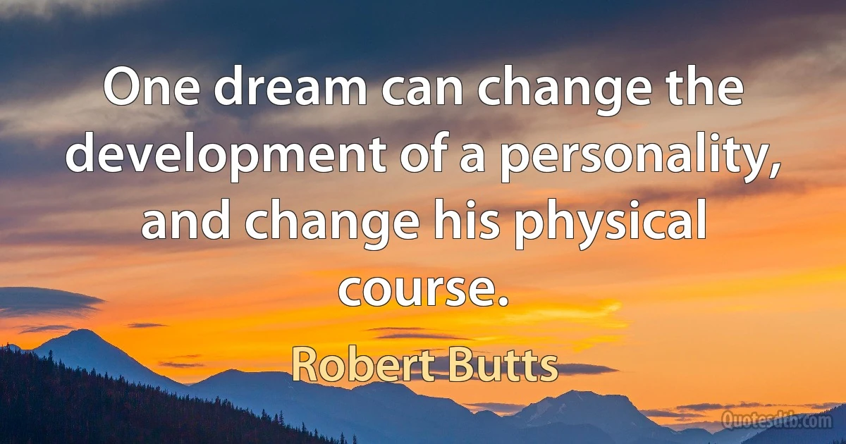 One dream can change the development of a personality, and change his physical course. (Robert Butts)