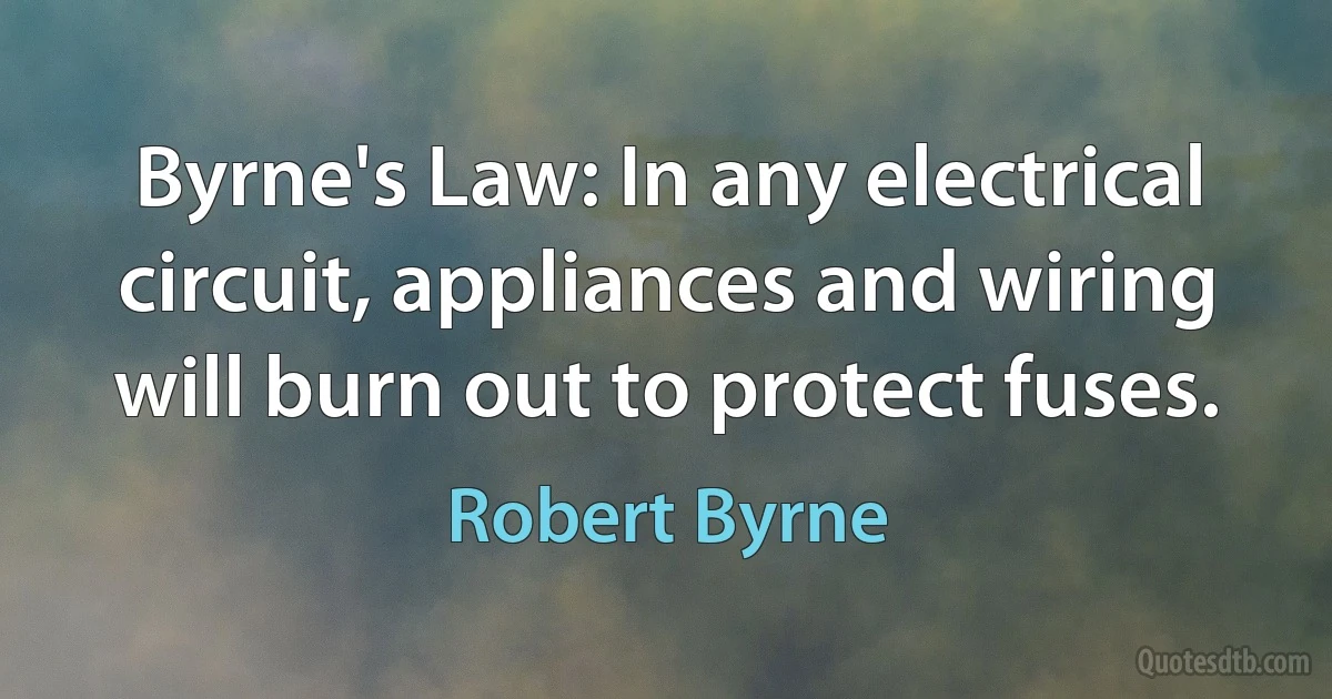 Byrne's Law: In any electrical circuit, appliances and wiring will burn out to protect fuses. (Robert Byrne)