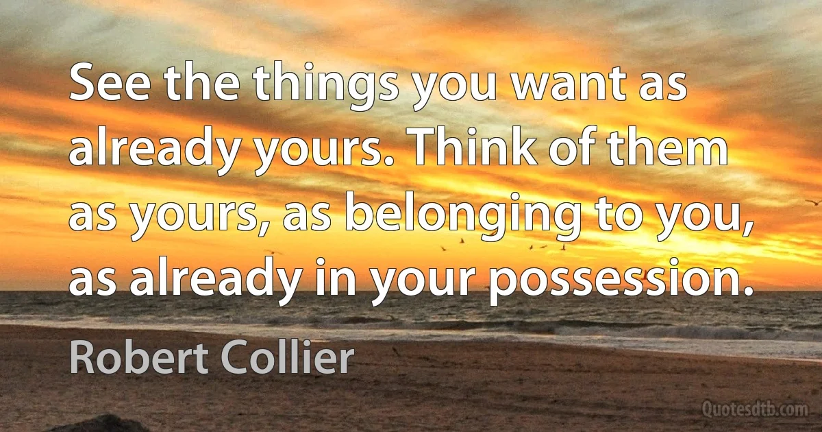 See the things you want as already yours. Think of them as yours, as belonging to you, as already in your possession. (Robert Collier)