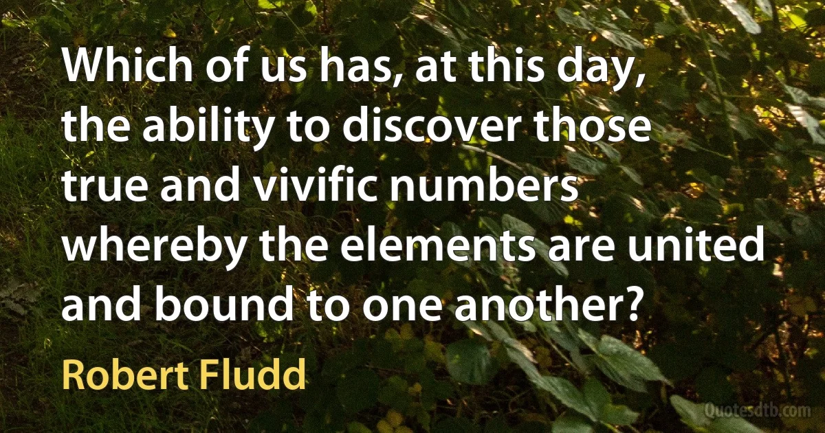 Which of us has, at this day, the ability to discover those true and vivific numbers whereby the elements are united and bound to one another? (Robert Fludd)