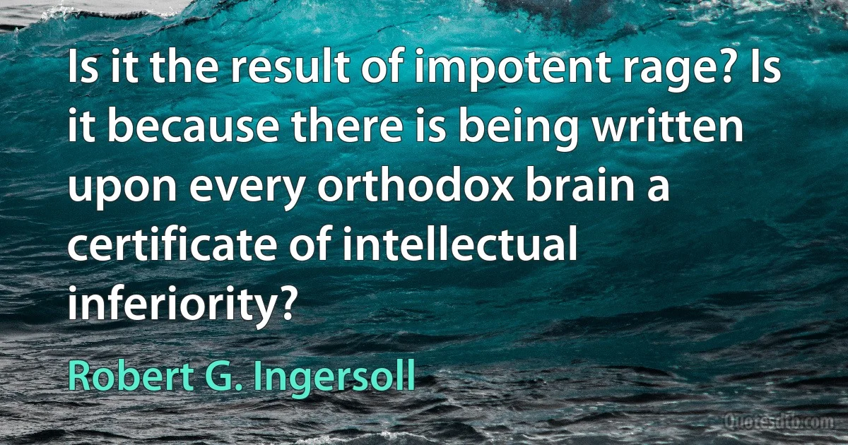 Is it the result of impotent rage? Is it because there is being written upon every orthodox brain a certificate of intellectual inferiority? (Robert G. Ingersoll)