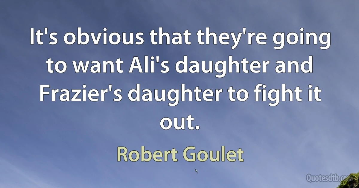 It's obvious that they're going to want Ali's daughter and Frazier's daughter to fight it out. (Robert Goulet)