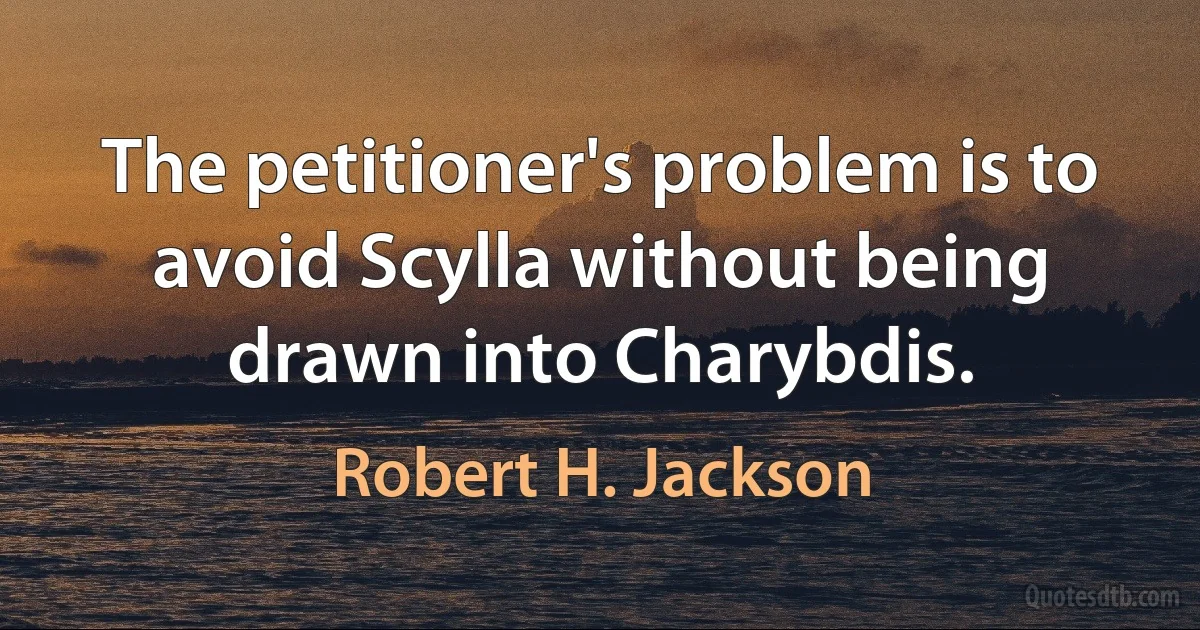 The petitioner's problem is to avoid Scylla without being drawn into Charybdis. (Robert H. Jackson)