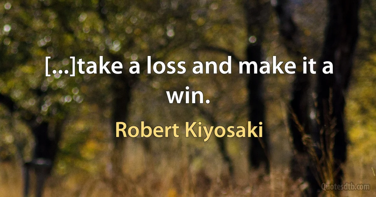 [...]take a loss and make it a win. (Robert Kiyosaki)