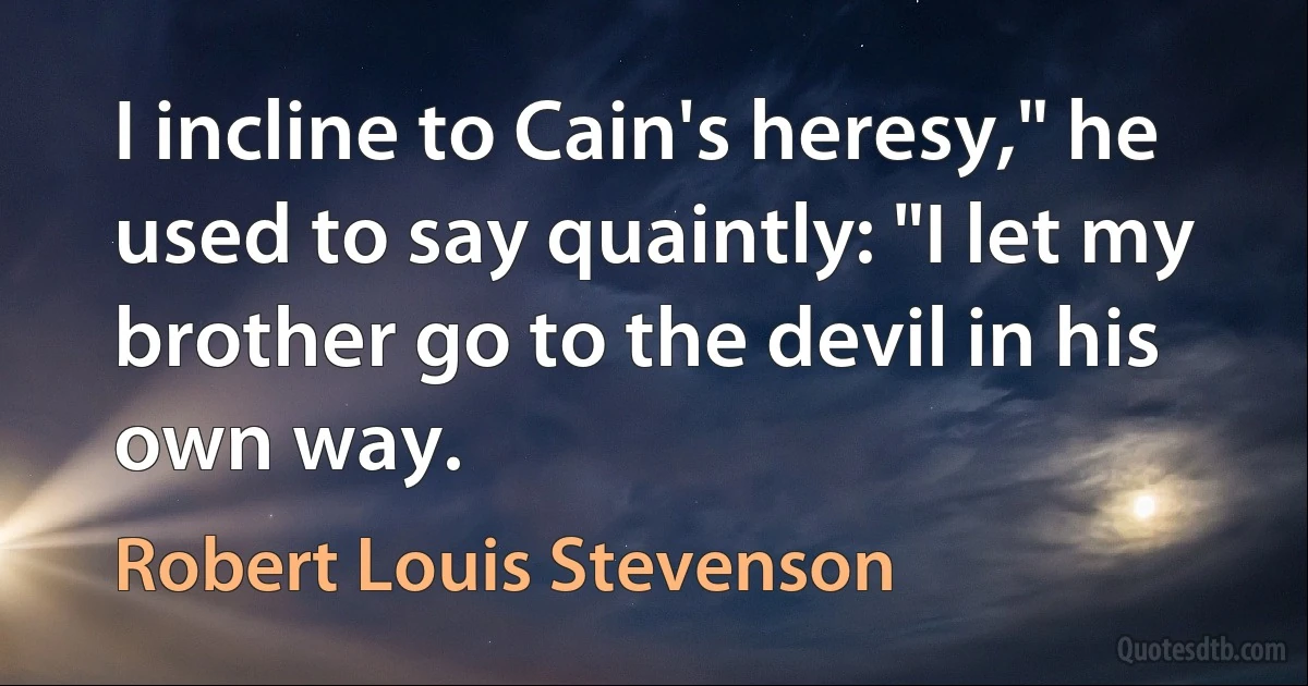 I incline to Cain's heresy," he used to say quaintly: "I let my brother go to the devil in his own way. (Robert Louis Stevenson)