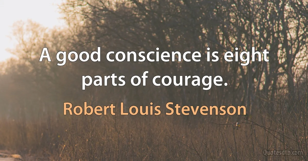 A good conscience is eight parts of courage. (Robert Louis Stevenson)