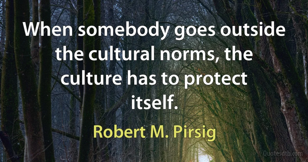 When somebody goes outside the cultural norms, the culture has to protect itself. (Robert M. Pirsig)