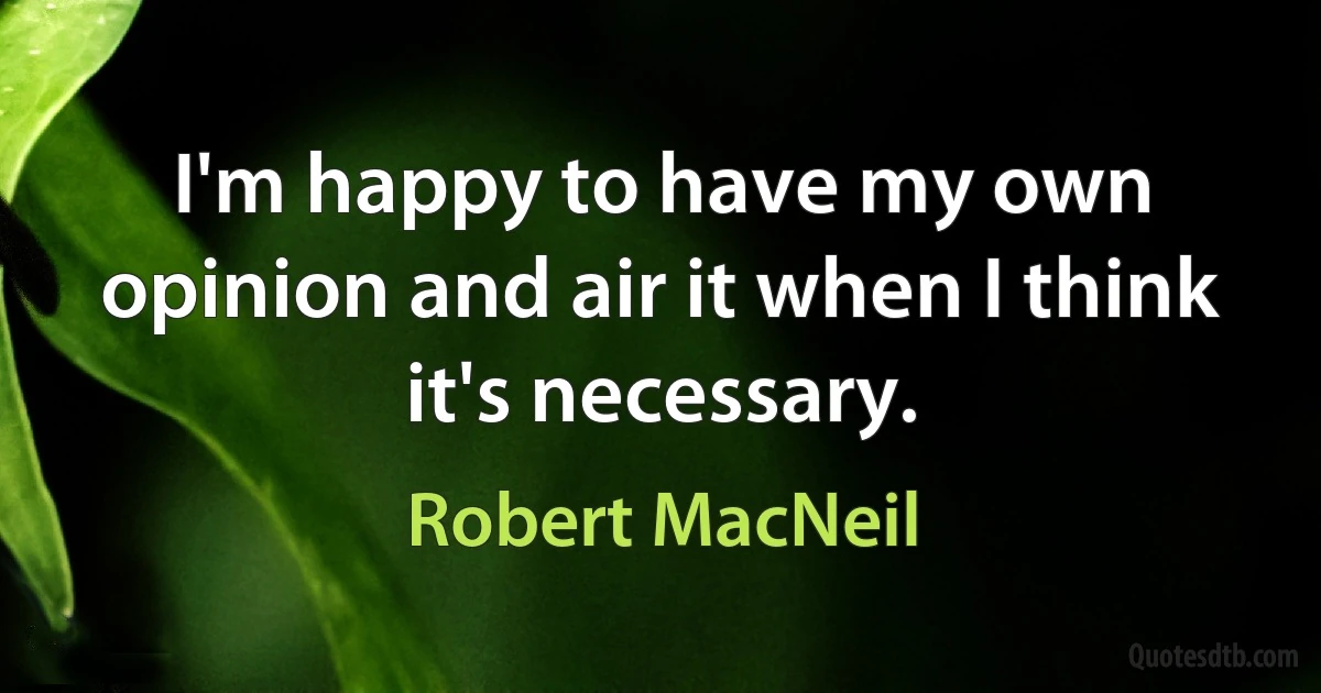 I'm happy to have my own opinion and air it when I think it's necessary. (Robert MacNeil)