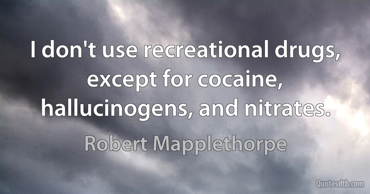 I don't use recreational drugs, except for cocaine, hallucinogens, and nitrates. (Robert Mapplethorpe)