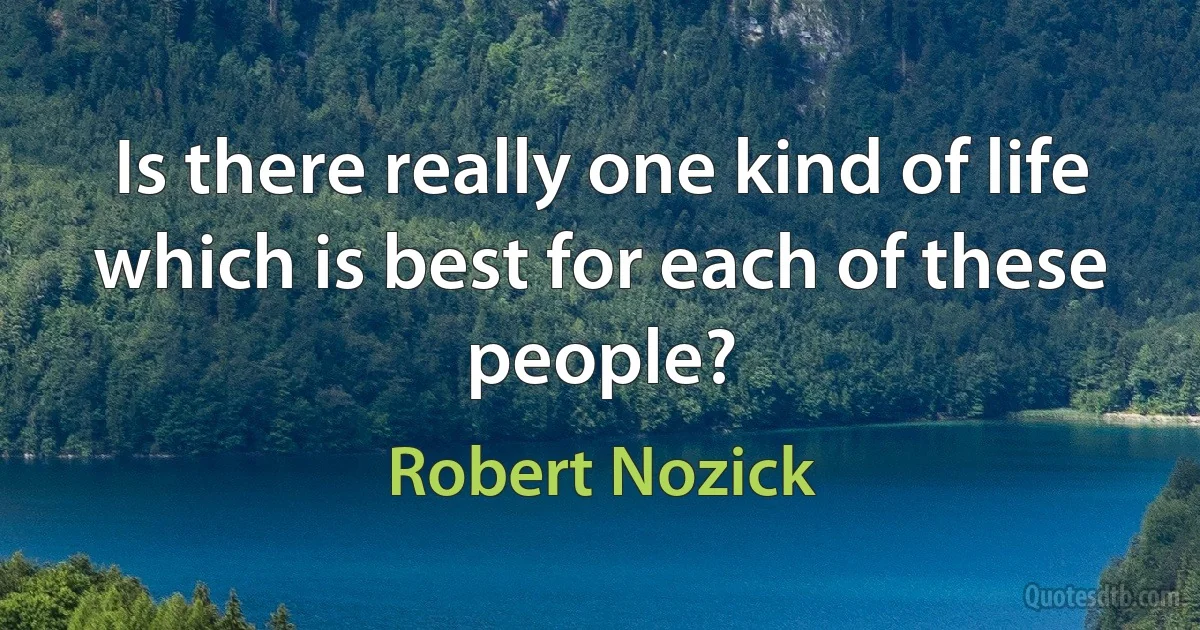 Is there really one kind of life which is best for each of these people? (Robert Nozick)