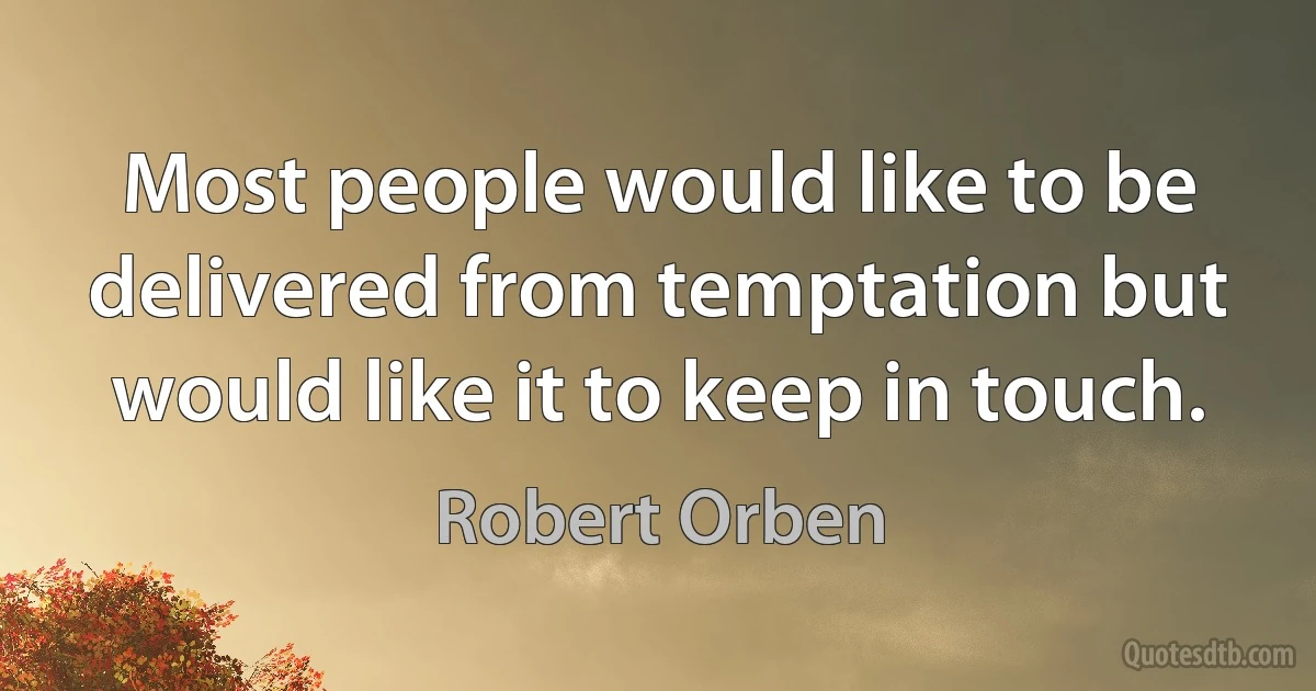 Most people would like to be delivered from temptation but would like it to keep in touch. (Robert Orben)