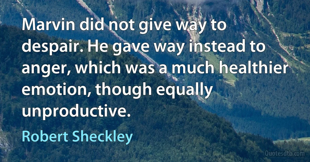 Marvin did not give way to despair. He gave way instead to anger, which was a much healthier emotion, though equally unproductive. (Robert Sheckley)