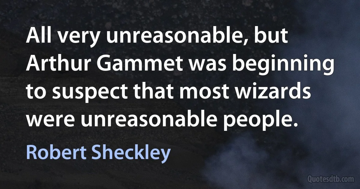 All very unreasonable, but Arthur Gammet was beginning to suspect that most wizards were unreasonable people. (Robert Sheckley)