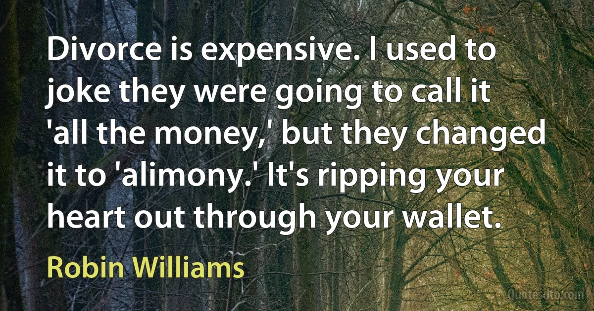 Divorce is expensive. I used to joke they were going to call it 'all the money,' but they changed it to 'alimony.' It's ripping your heart out through your wallet. (Robin Williams)