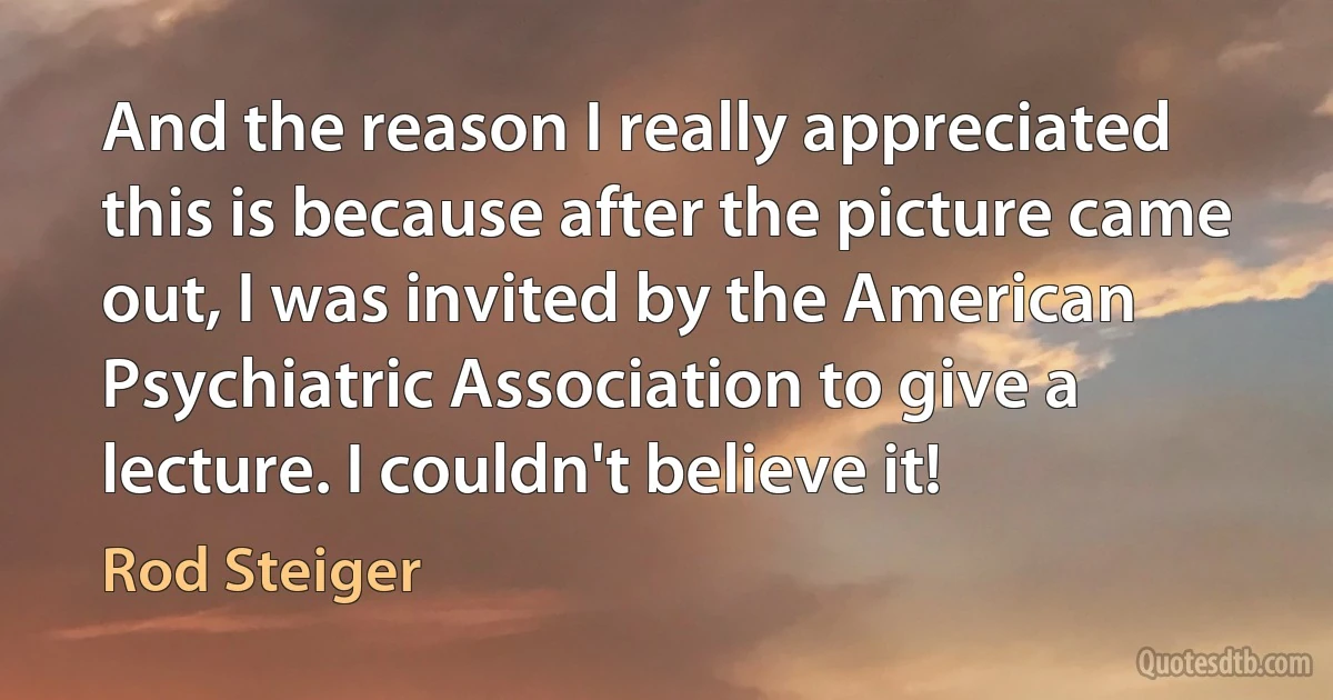 And the reason I really appreciated this is because after the picture came out, I was invited by the American Psychiatric Association to give a lecture. I couldn't believe it! (Rod Steiger)