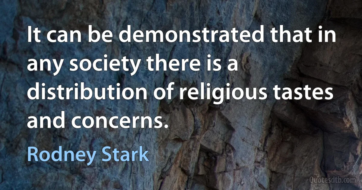 It can be demonstrated that in any society there is a distribution of religious tastes and concerns. (Rodney Stark)