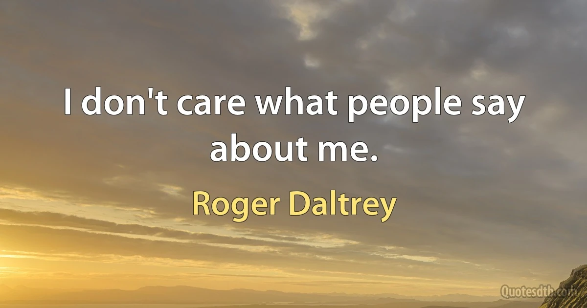 I don't care what people say about me. (Roger Daltrey)