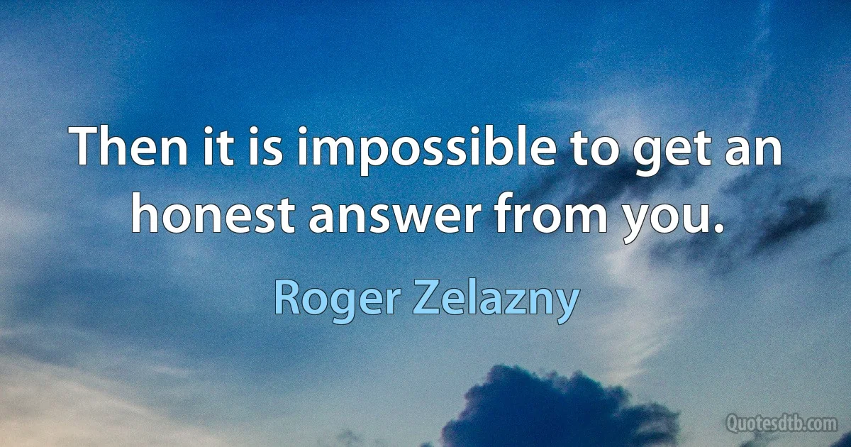 Then it is impossible to get an honest answer from you. (Roger Zelazny)