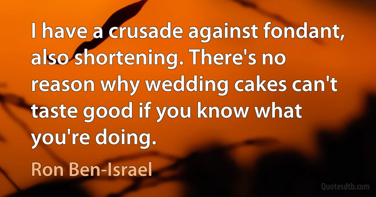 I have a crusade against fondant, also shortening. There's no reason why wedding cakes can't taste good if you know what you're doing. (Ron Ben-Israel)