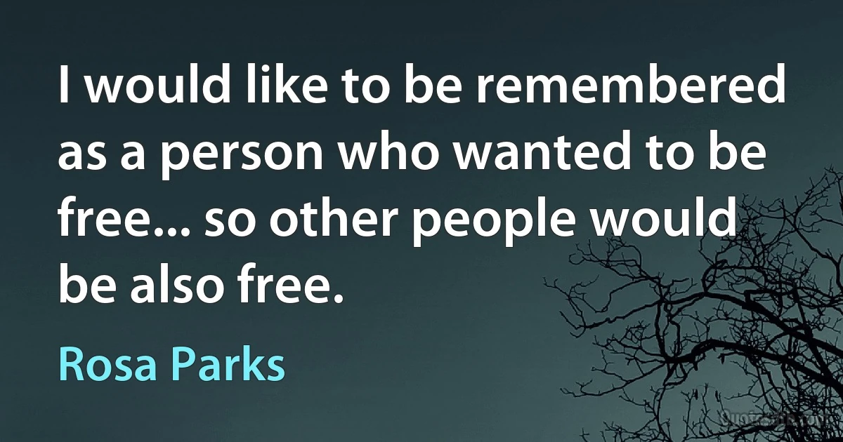 I would like to be remembered as a person who wanted to be free... so other people would be also free. (Rosa Parks)