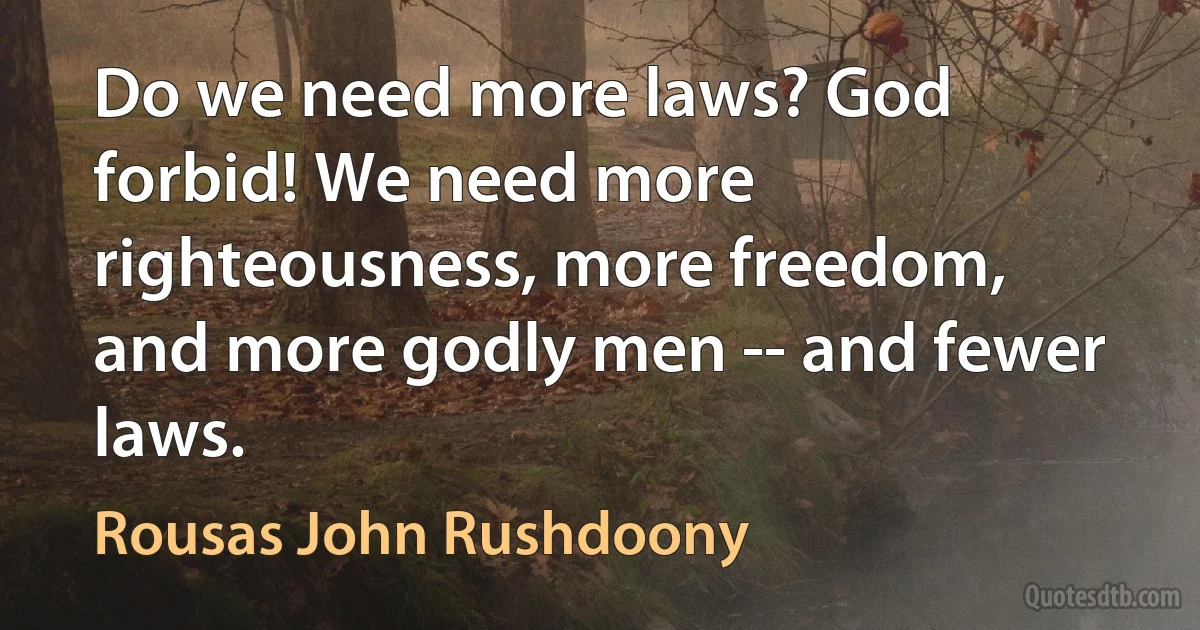 Do we need more laws? God forbid! We need more righteousness, more freedom, and more godly men -- and fewer laws. (Rousas John Rushdoony)