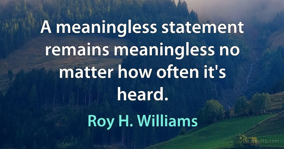 A meaningless statement remains meaningless no matter how often it's heard. (Roy H. Williams)