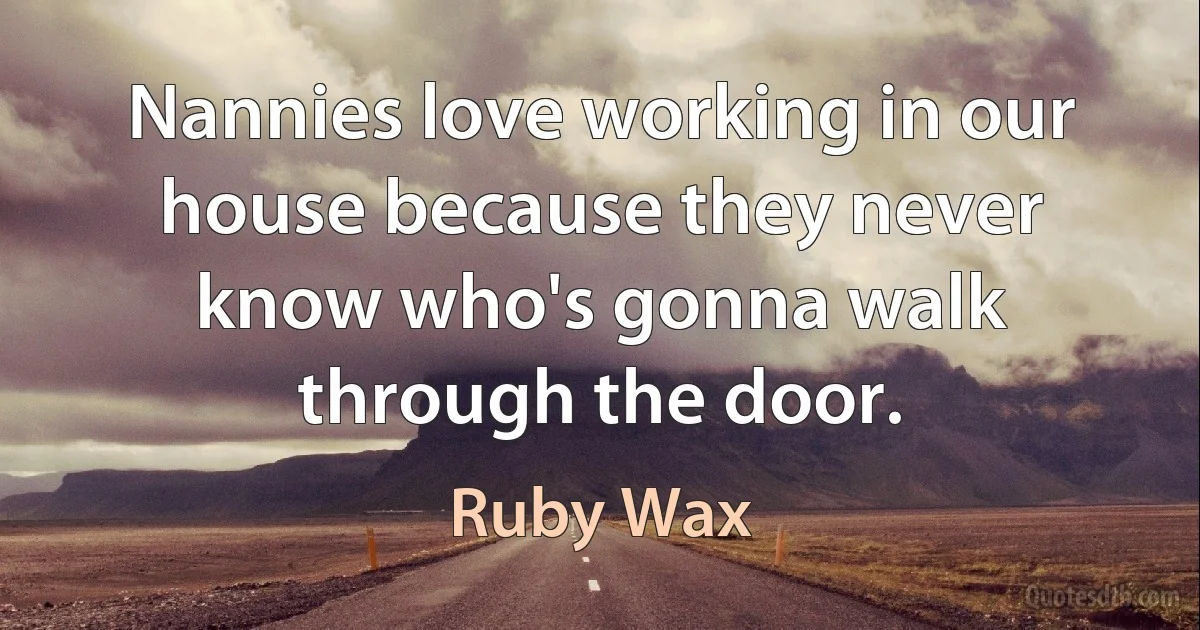 Nannies love working in our house because they never know who's gonna walk through the door. (Ruby Wax)